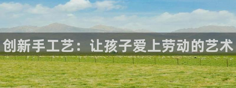fb体育平台注册要钱吗是真的吗：创新手工艺：让孩子爱上劳动的