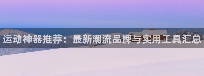 fb体育开户：运动神器推荐：最新潮流品牌与实用工具汇