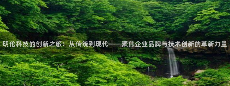 注册fb体育：明伦科技的创新之旅：从传统到现代——聚焦企业品