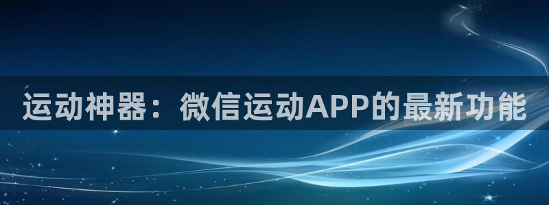 fb体育官方客服电话：运动神器：微信运动APP的最新