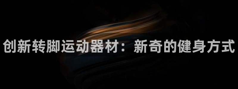 fb体育招商电话：创新转脚运动器材：新奇的健身方式